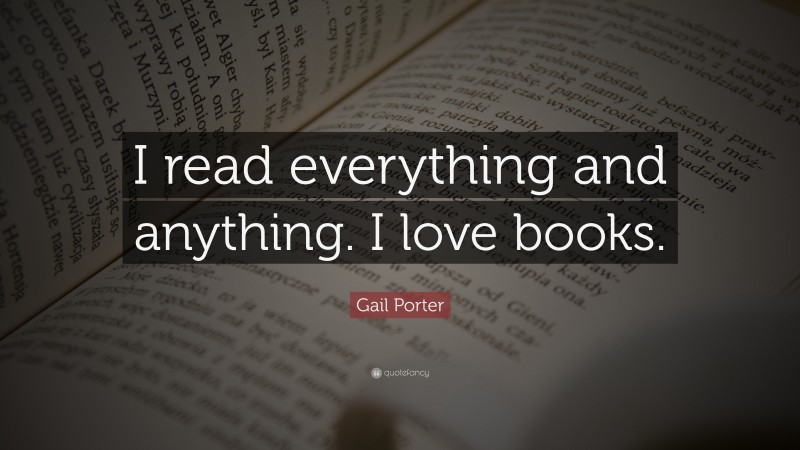 Gail Porter Quote: “I read everything and anything. I love books.”