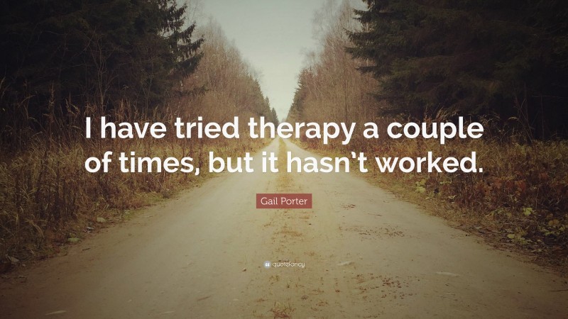 Gail Porter Quote: “I have tried therapy a couple of times, but it hasn’t worked.”