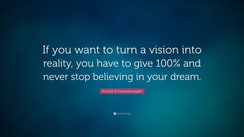 Arnold Schwarzenegger Quote: “If you want to turn a vision into reality, you have to give 100% and never stop believing in your dream.”