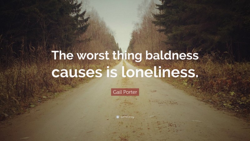 Gail Porter Quote: “The worst thing baldness causes is loneliness.”