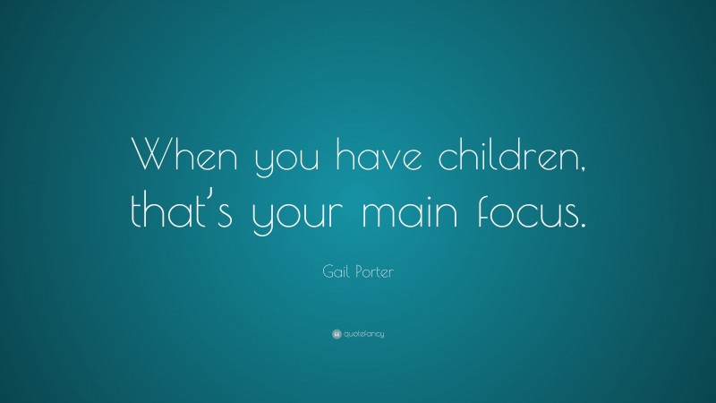 Gail Porter Quote: “When you have children, that’s your main focus.”