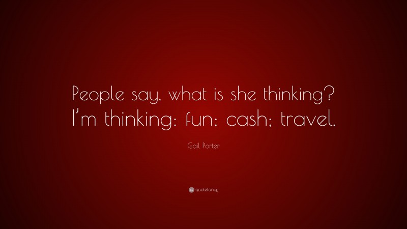 Gail Porter Quote: “People say, what is she thinking? I’m thinking: fun; cash; travel.”
