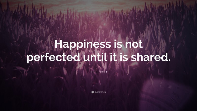 Jane Porter Quote: “Happiness is not perfected until it is shared.”