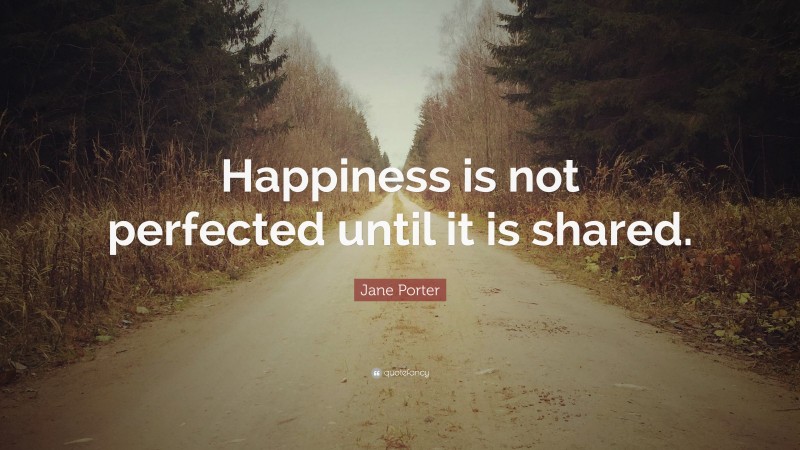 Jane Porter Quote: “Happiness is not perfected until it is shared.”