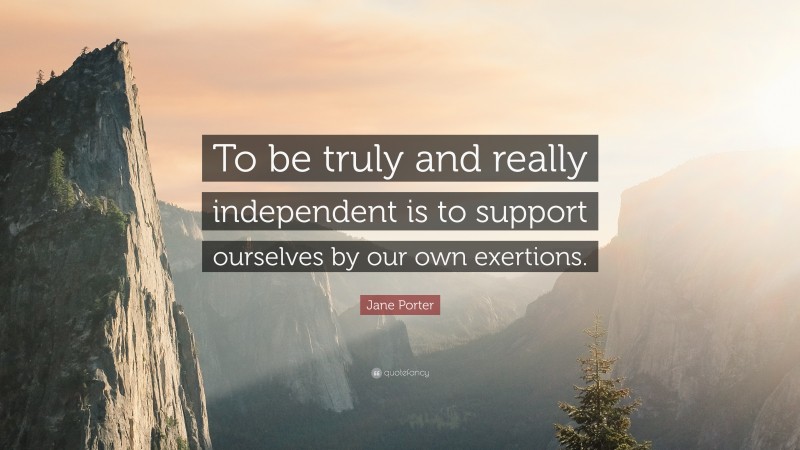 Jane Porter Quote: “To be truly and really independent is to support ourselves by our own exertions.”
