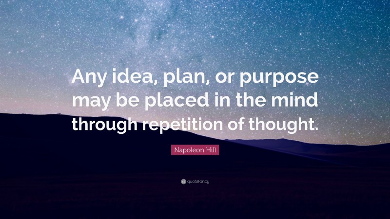 Napoleon Hill Quote: “Any idea, plan, or purpose may be placed in the mind through repetition of thought.”