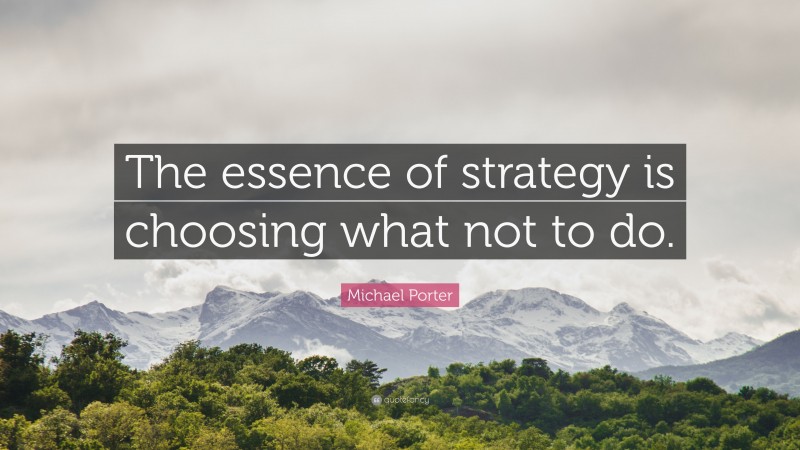 Michael Porter Quote: “The essence of strategy is choosing what not to do.”