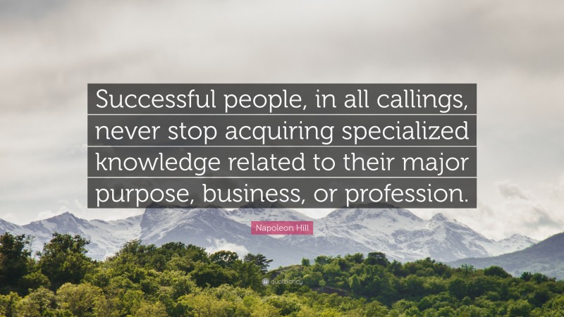 Napoleon Hill Quote: “Successful people, in all callings, never stop acquiring specialized knowledge related to their major purpose, business, or profession.”