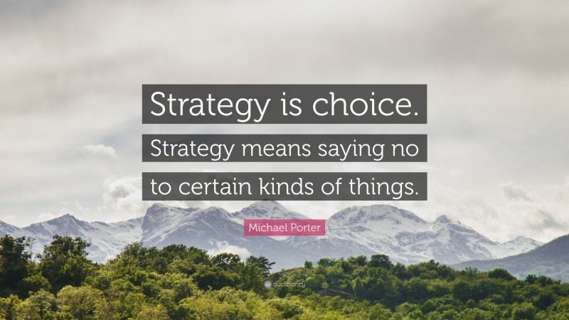 Michael Porter Quote: “Strategy is choice. Strategy means saying no to certain kinds of things.”
