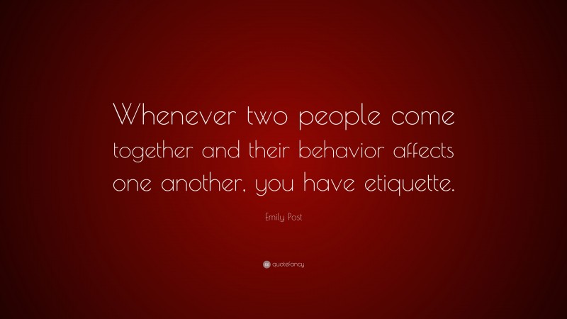 Emily Post Quote: “Whenever two people come together and their behavior affects one another, you have etiquette.”