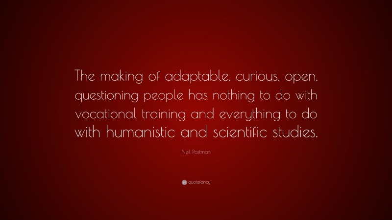 Neil Postman Quote: “The making of adaptable, curious, open, questioning people has nothing to do with vocational training and everything to do with humanistic and scientific studies.”