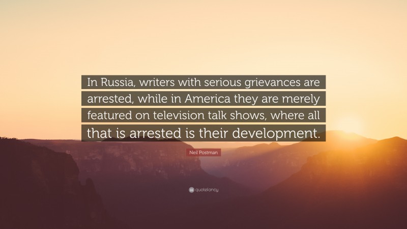 Neil Postman Quote: “In Russia, writers with serious grievances are arrested, while in America they are merely featured on television talk shows, where all that is arrested is their development.”