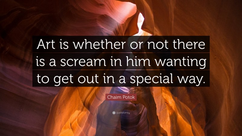 Chaim Potok Quote: “Art is whether or not there is a scream in him wanting to get out in a special way.”