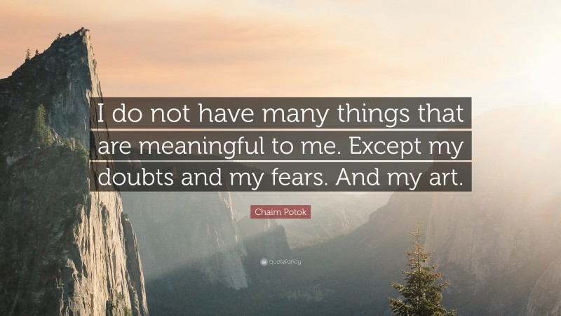 Chaim Potok Quote: “I do not have many things that are meaningful to me. Except my doubts and my fears. And my art.”