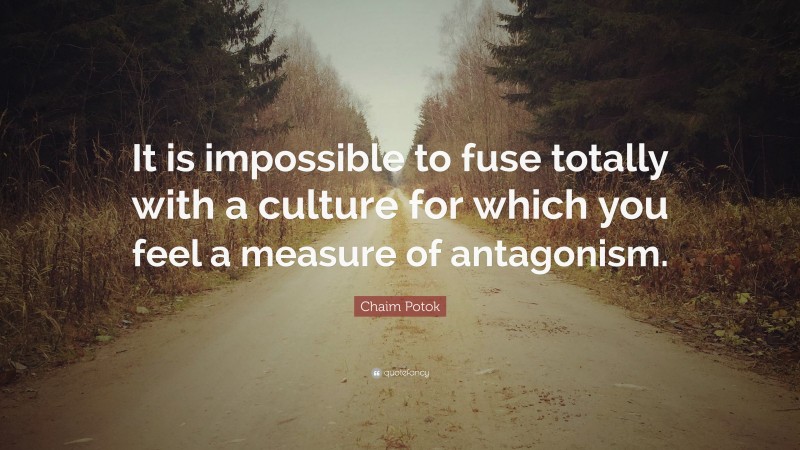 Chaim Potok Quote: “It is impossible to fuse totally with a culture for which you feel a measure of antagonism.”