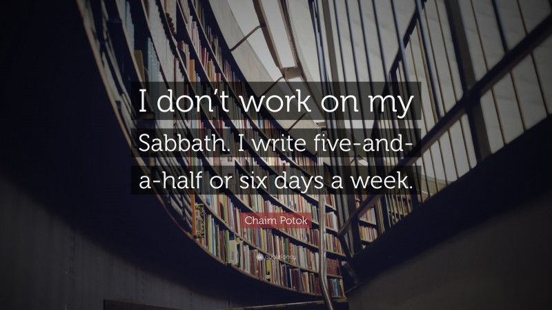 Chaim Potok Quote: “I don’t work on my Sabbath. I write five-and-a-half or six days a week.”