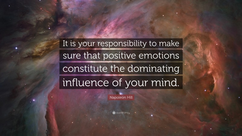 Napoleon Hill Quote: “It is your responsibility to make sure that positive emotions constitute the dominating influence of your mind.”