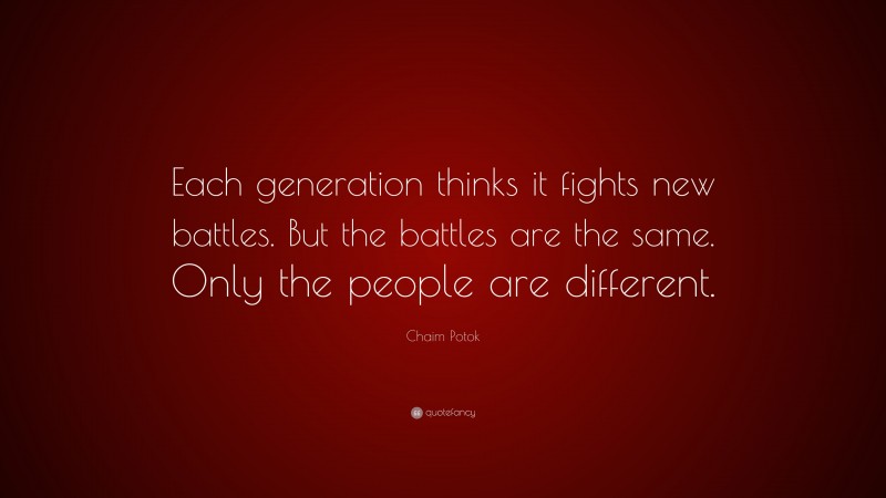 Chaim Potok Quote: “Each generation thinks it fights new battles. But the battles are the same. Only the people are different.”