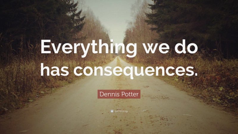 Dennis Potter Quote: “Everything we do has consequences.”