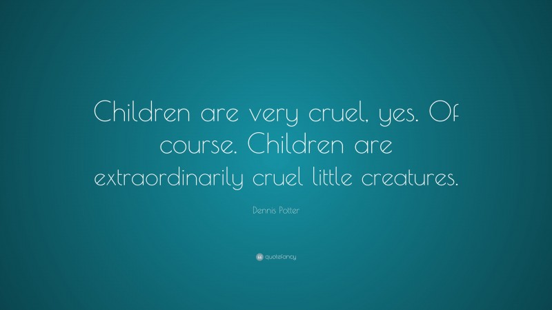 Dennis Potter Quote: “Children are very cruel, yes. Of course. Children are extraordinarily cruel little creatures.”