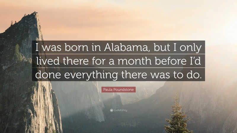 Paula Poundstone Quote: “I was born in Alabama, but I only lived there for a month before I’d done everything there was to do.”