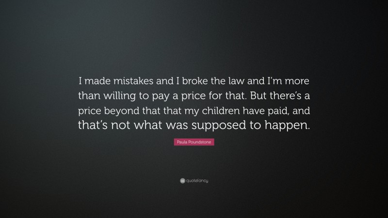 Paula Poundstone Quote: “I made mistakes and I broke the law and I’m more than willing to pay a price for that. But there’s a price beyond that that my children have paid, and that’s not what was supposed to happen.”
