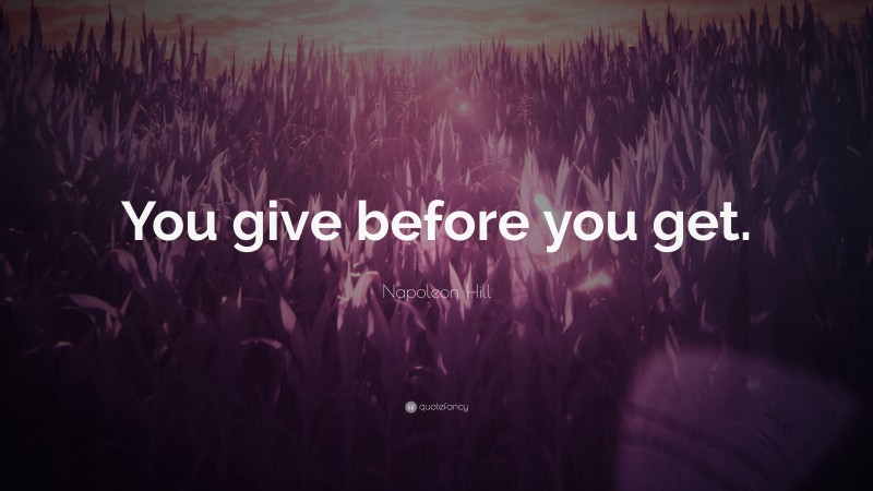 Napoleon Hill Quote: “You give before you get.”