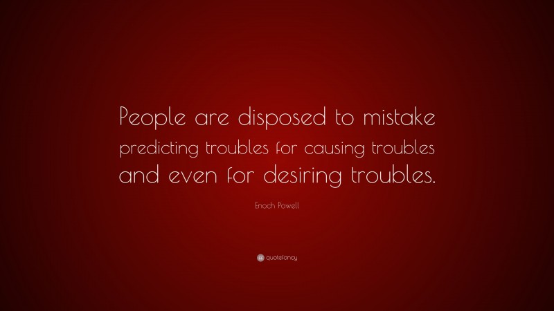 Enoch Powell Quote: “People are disposed to mistake predicting troubles for causing troubles and even for desiring troubles.”
