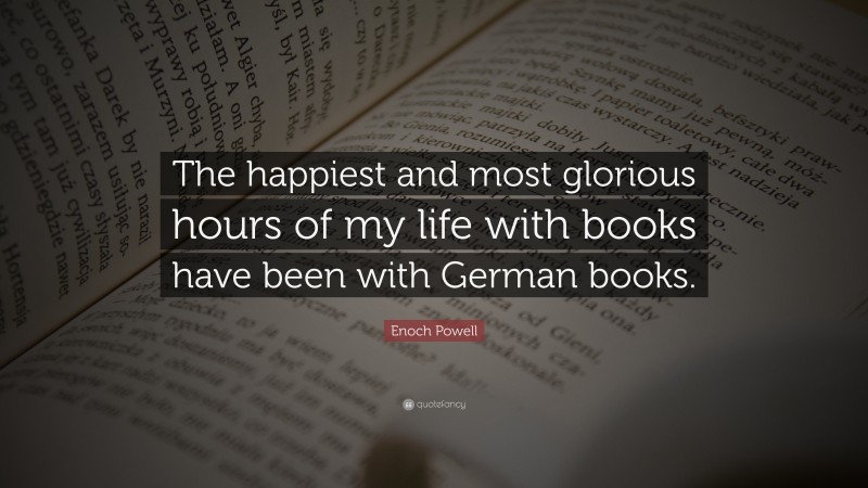 Enoch Powell Quote: “The happiest and most glorious hours of my life with books have been with German books.”