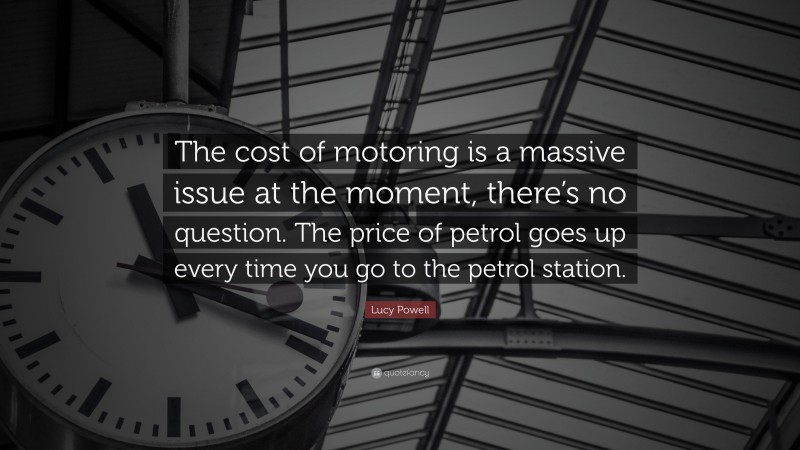 Lucy Powell Quote: “The cost of motoring is a massive issue at the moment, there’s no question. The price of petrol goes up every time you go to the petrol station.”