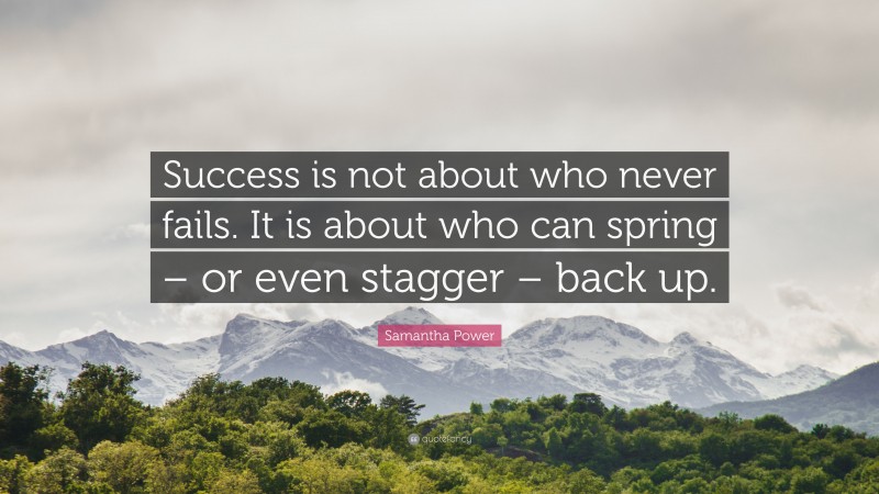 Samantha Power Quote: “Success is not about who never fails. It is about who can spring – or even stagger – back up.”