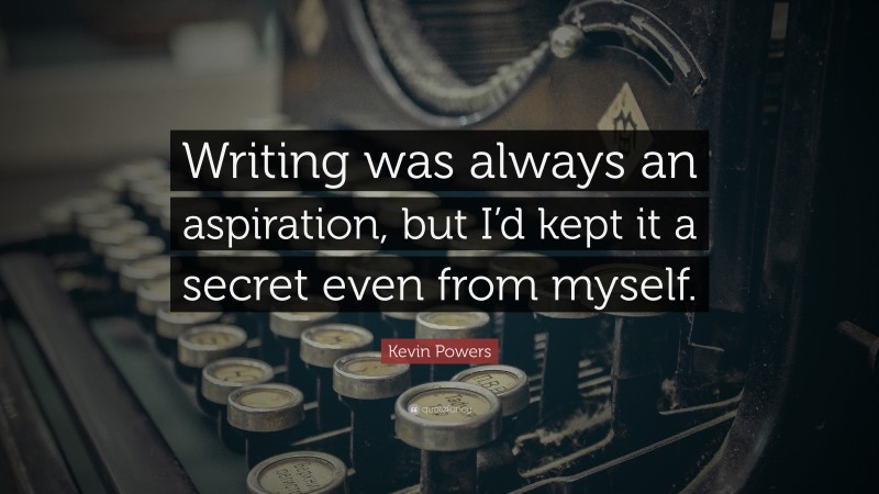 Kevin Powers Quote: “Writing was always an aspiration, but I’d kept it a secret even from myself.”
