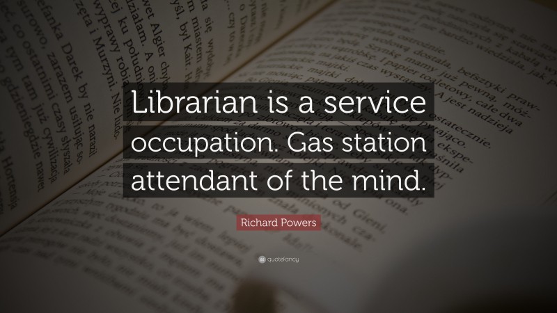 Richard Powers Quote: “Librarian is a service occupation. Gas station attendant of the mind.”