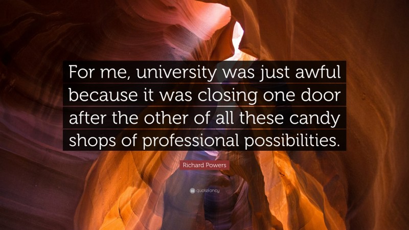 Richard Powers Quote: “For me, university was just awful because it was closing one door after the other of all these candy shops of professional possibilities.”