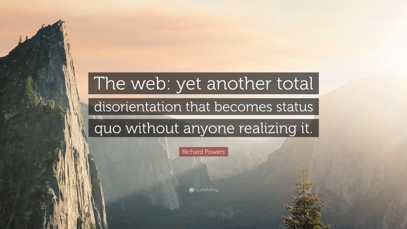 Richard Powers Quote: “The web: yet another total disorientation that becomes status quo without anyone realizing it.”