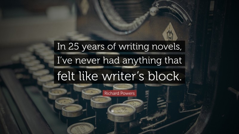 Richard Powers Quote: “In 25 years of writing novels, I’ve never had anything that felt like writer’s block.”