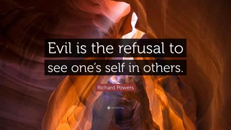 Richard Powers Quote: “Evil is the refusal to see one’s self in others.”