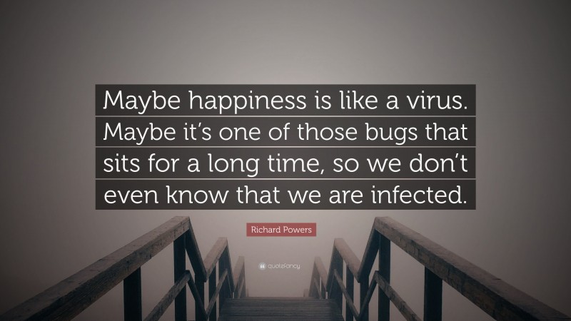 Richard Powers Quote: “Maybe happiness is like a virus. Maybe it’s one of those bugs that sits for a long time, so we don’t even know that we are infected.”