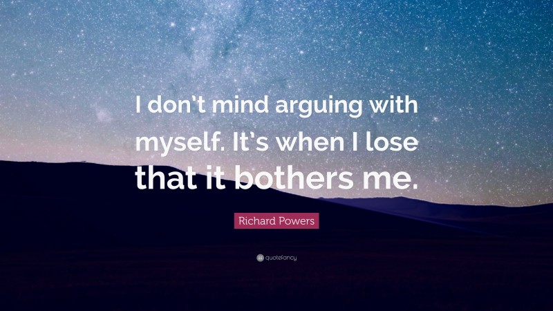 Richard Powers Quote: “I don’t mind arguing with myself. It’s when I lose that it bothers me.”