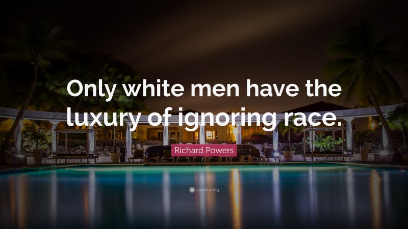 Richard Powers Quote: “Only white men have the luxury of ignoring race.”