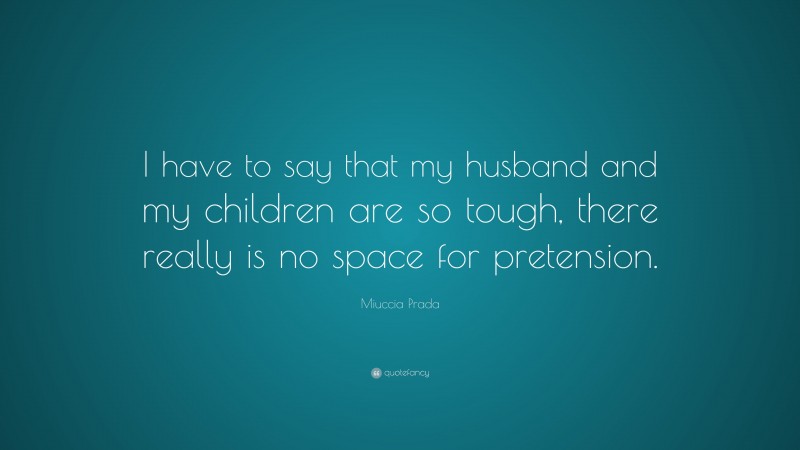 Miuccia Prada Quote: “I have to say that my husband and my children are so tough, there really is no space for pretension.”