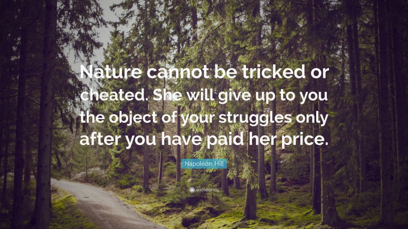 Napoleon Hill Quote: “Nature cannot be tricked or cheated. She will give up to you the object of your struggles only after you have paid her price.”