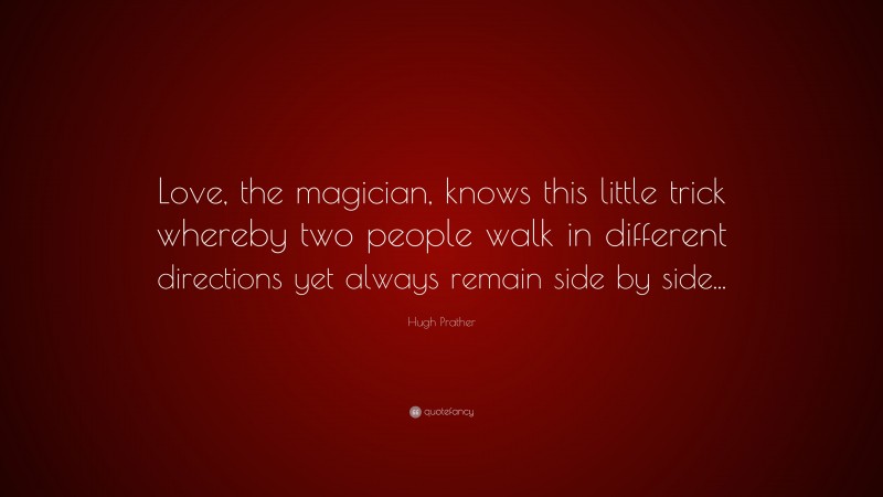 Hugh Prather Quote: “Love, the magician, knows this little trick whereby two people walk in different directions yet always remain side by side...”