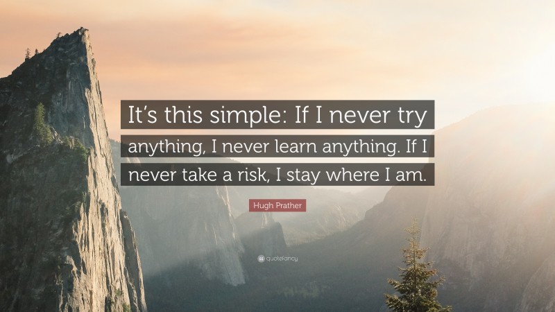 Hugh Prather Quote: “It’s this simple: If I never try anything, I never learn anything. If I never take a risk, I stay where I am.”