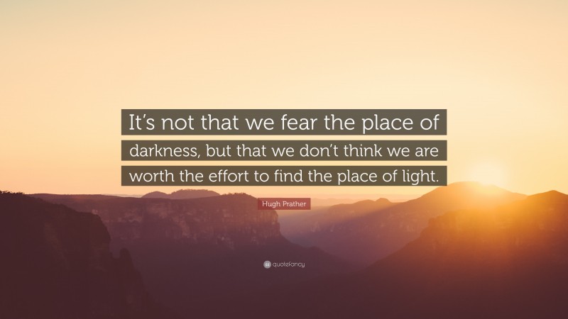 Hugh Prather Quote: “It’s not that we fear the place of darkness, but that we don’t think we are worth the effort to find the place of light.”