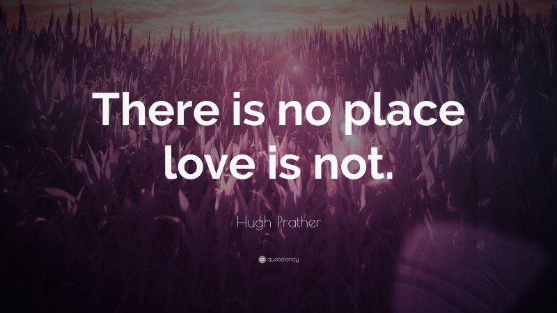Hugh Prather Quote: “There is no place love is not.”