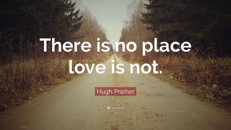 Hugh Prather Quote: “There is no place love is not.”