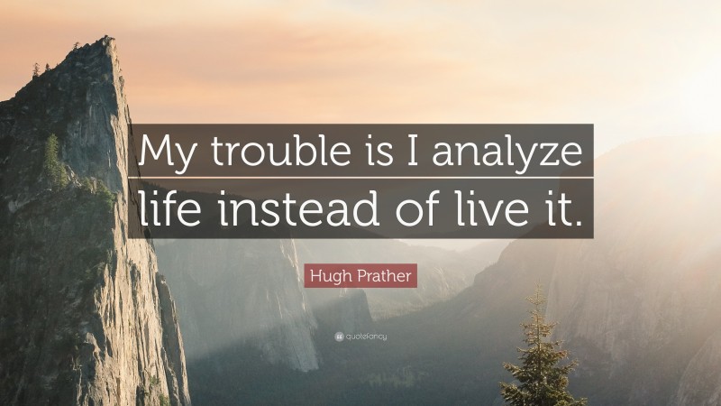 Hugh Prather Quote: “My trouble is I analyze life instead of live it.”