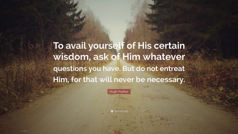 Hugh Prather Quote: “To avail yourself of His certain wisdom, ask of Him whatever questions you have. But do not entreat Him, for that will never be necessary.”