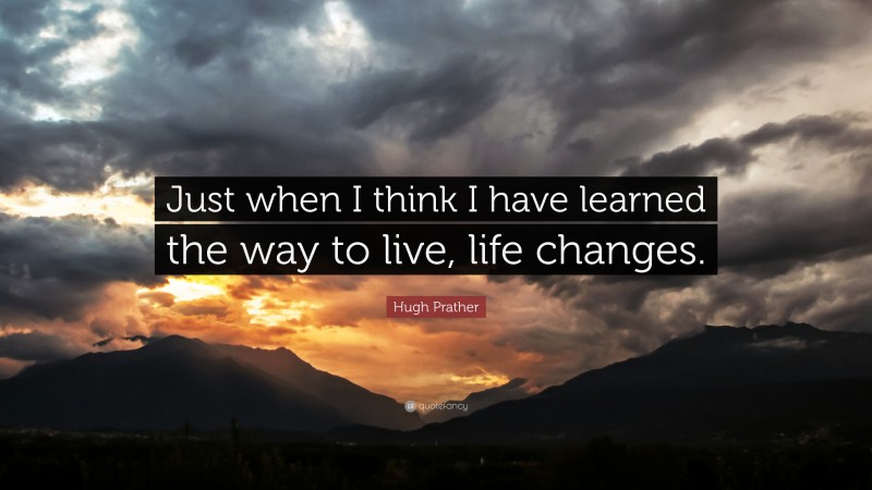 Hugh Prather Quote: “Just when I think I have learned the way to live, life changes.”